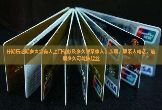 分期乐逾期多久会有人上门催款及多久联系家人、亲属、联系人电话，逾期多久可能被起丝