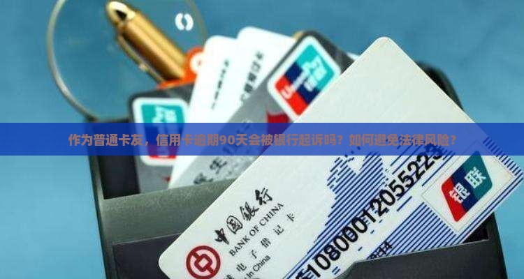 作为普通卡友，信用卡逾期90天会被银行起诉吗？如何避免法律风险？