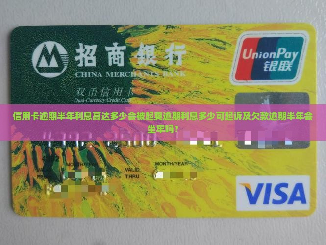 信用卡逾期半年利息高达多少会被起爽逾期利息多少可起诉及欠款逾期半年会坐牢吗？