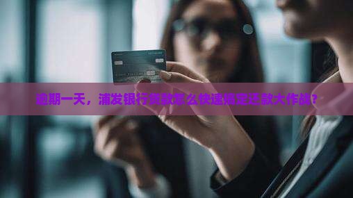 逾期一天，浦发银行贷款怎么快速搞定还款大作战？