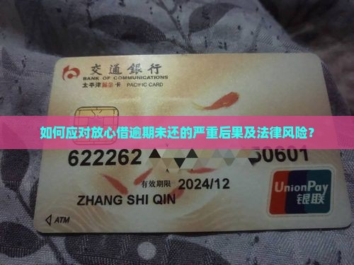 如何应对放心借逾期未还的严重后果及法律风险？