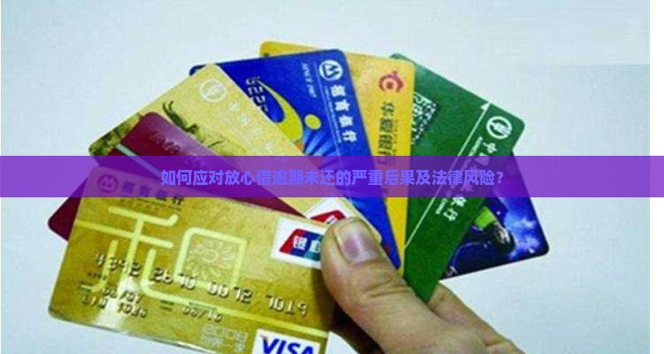 如何应对放心借逾期未还的严重后果及法律风险？