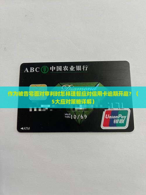 作为被告宅面对审判时怎样理智应对信用卡逾期开庭？（5大应对策略详解）