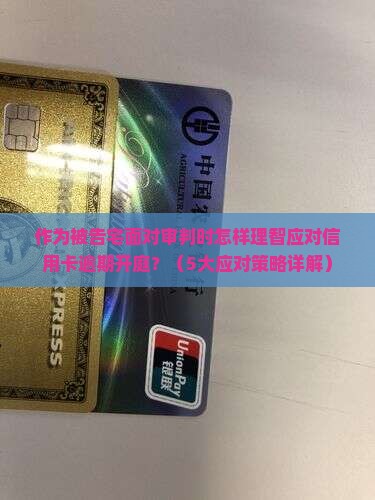 作为被告宅面对审判时怎样理智应对信用卡逾期开庭？（5大应对策略详解）