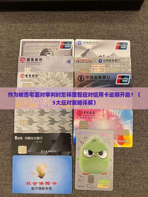 作为被告宅面对审判时怎样理智应对信用卡逾期开庭？（5大应对策略详解）