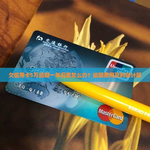 欠信用卡5万逾期一年后果怎么办？逾期费用及利息计算
