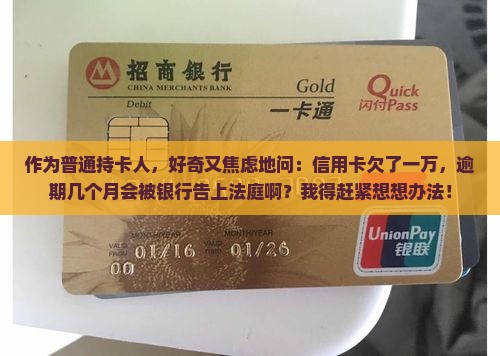 作为普通持卡人，好奇又焦虑地问：信用卡欠了一万，逾期几个月会被银行告上法庭啊？我得赶紧想想办法！