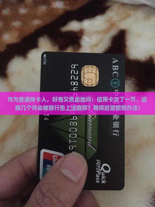 作为普通持卡人，好奇又焦虑地问：信用卡欠了一万，逾期几个月会被银行告上法庭啊？我得赶紧想想办法！
