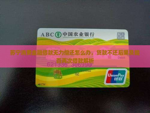 苏宁消费金融借款无力偿还怎么办，贷款不还后果及能否再次借款解析
