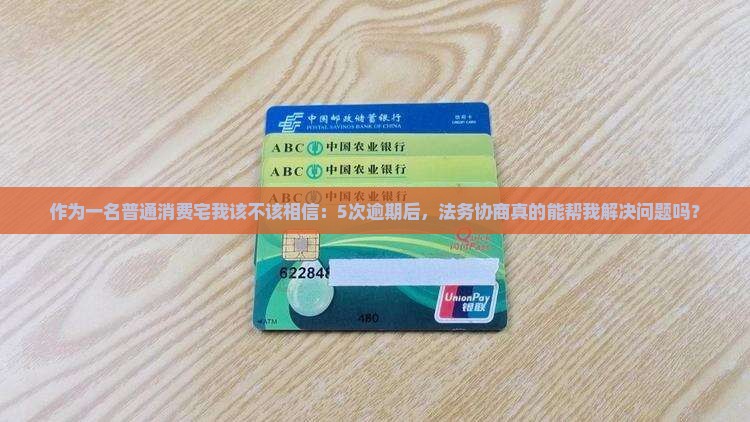 作为一名普通消费宅我该不该相信：5次逾期后，法务协商真的能帮我解决问题吗？