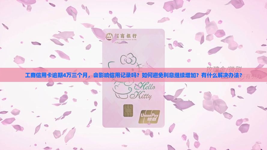 工商信用卡逾期4万三个月，会影响信用记录吗？如何避免利息继续增加？有什么解决办法？