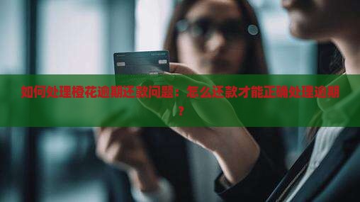 如何处理橙花逾期还款问题：怎么还款才能正确处理逾期？