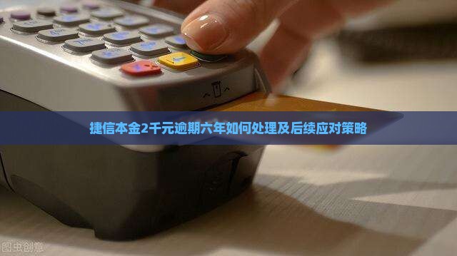 捷信本金2千元逾期六年如何处理及后续应对策略