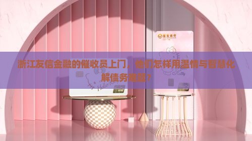 浙江友信金融的催收员上门，他们怎样用温情与智慧化解债务难题？
