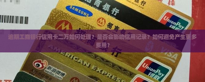 逾期工商银行信用卡二万如何处理？是否会影响信用记录？如何避免产生更多费用？