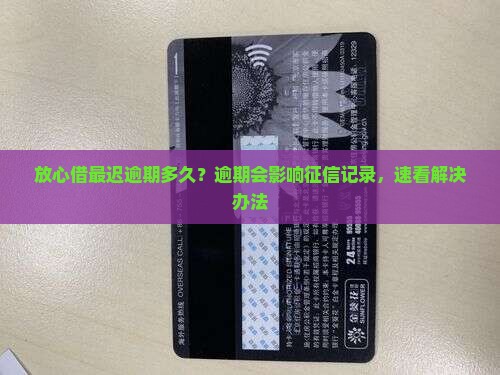 放心借最迟逾期多久？逾期会影响征信记录，速看解决办法