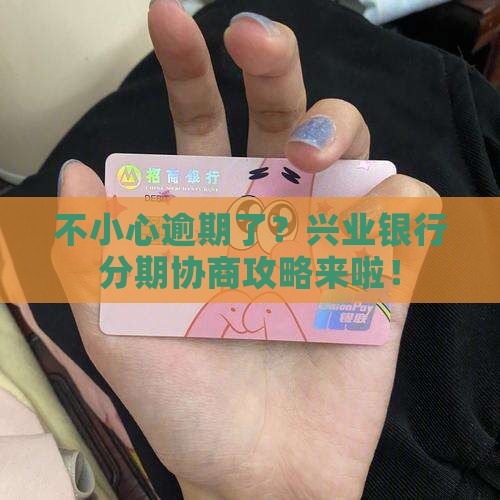 不小心逾期了？兴业银行分期协商攻略来啦！