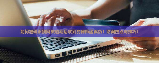 如何准确识别网贷逾期后收到的律师函真伪？防骗热点与技巧！