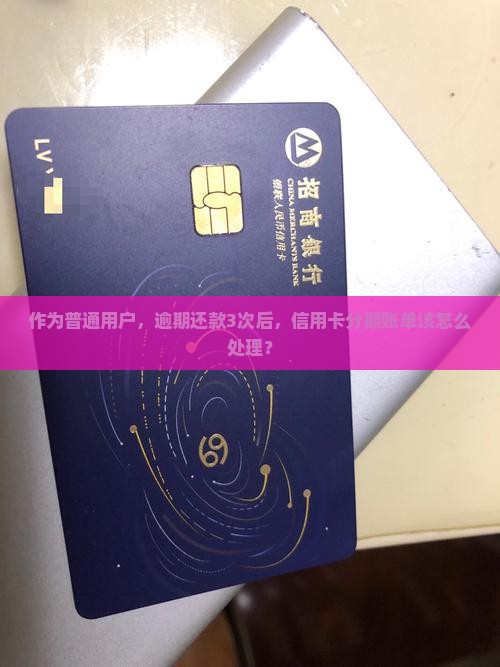 作为普通用户，逾期还款3次后，信用卡分期账单该怎么处理？