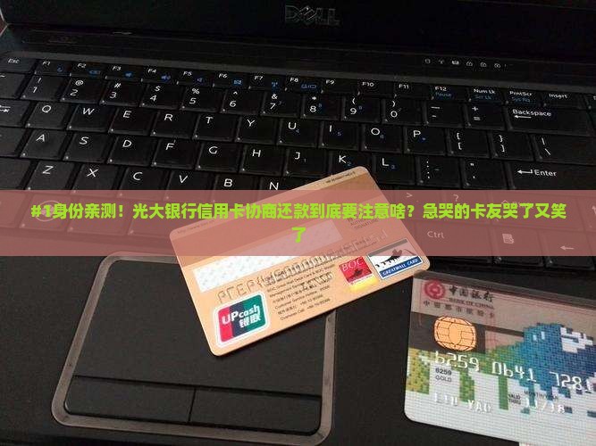#1身份亲测！光大银行信用卡协商还款到底要注意啥？急哭的卡友哭了又笑了
