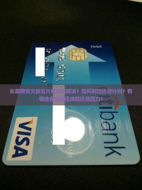长期网贷欠款五六年如何解决？如何制定还款计划？有哪些合法途径减轻还款压力？