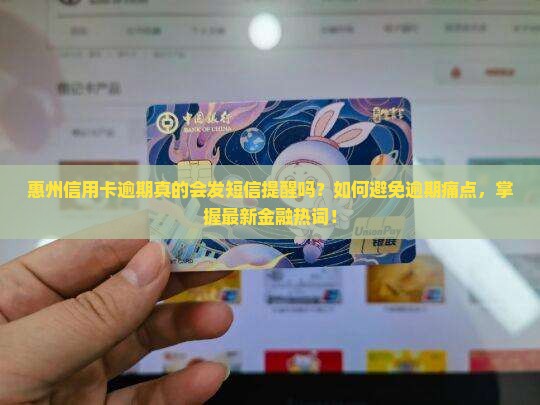 惠州信用卡逾期真的会发短信提醒吗？如何避免逾期痛点，掌握最新金融热词！
