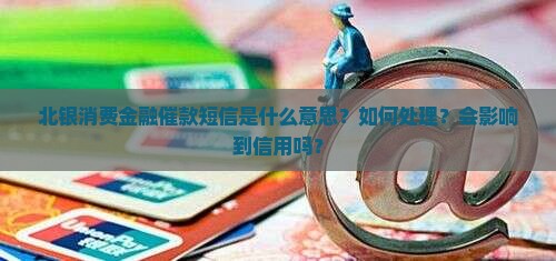 北银消费金融催款短信是什么意思？如何处理？会影响到信用吗？