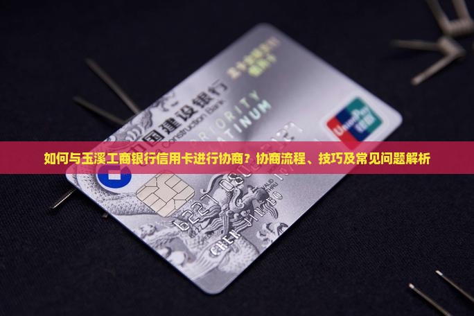 如何与玉溪工商银行信用卡进行协商？协商流程、技巧及常见问题解析