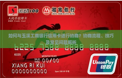 如何与玉溪工商银行信用卡进行协商？协商流程、技巧及常见问题解析