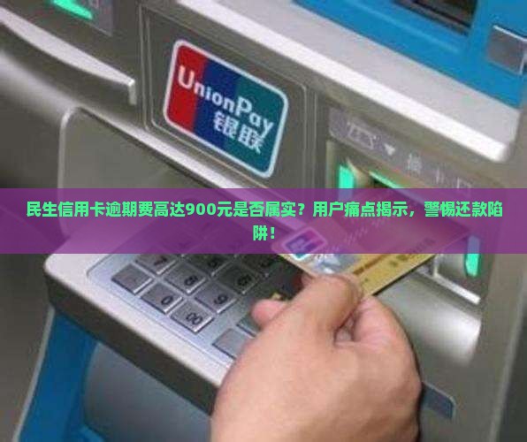 民生信用卡逾期费高达900元是否属实？用户痛点揭示，警惕还款陷阱！