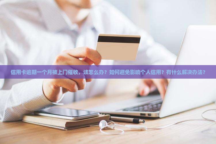 信用卡逾期一个月被上门催收，该怎么办？如何避免影响个人信用？有什么解决办法？