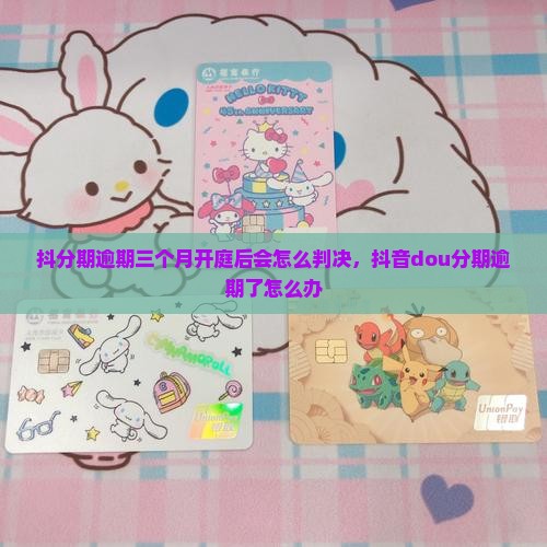 抖分期逾期三个月开庭后会怎么判决，抖音dou分期逾期了怎么办