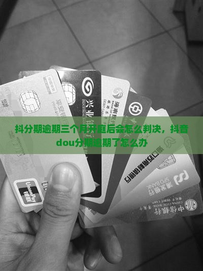 抖分期逾期三个月开庭后会怎么判决，抖音dou分期逾期了怎么办
