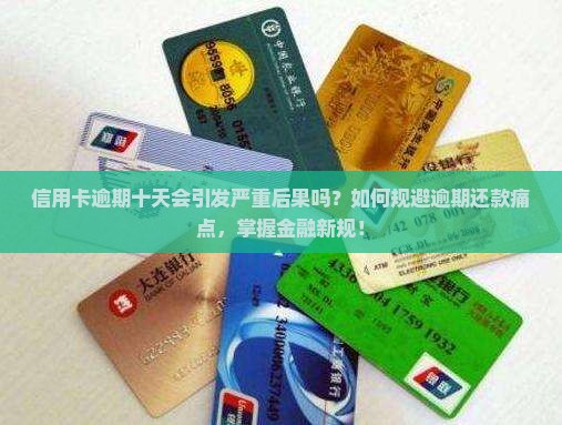 信用卡逾期十天会引发严重后果吗？如何规避逾期还款痛点，掌握金融新规！