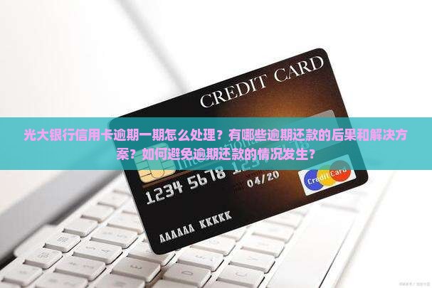 光大银行信用卡逾期一期怎么处理？有哪些逾期还款的后果和解决方案？如何避免逾期还款的情况发生？