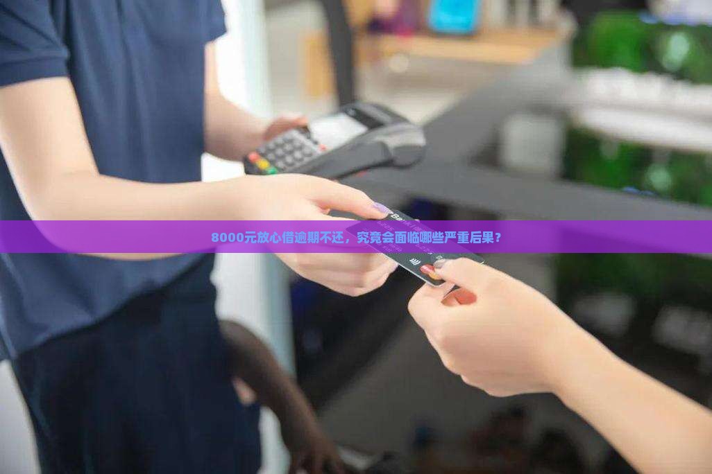 8000元放心借逾期不还，究竟会面临哪些严重后果？