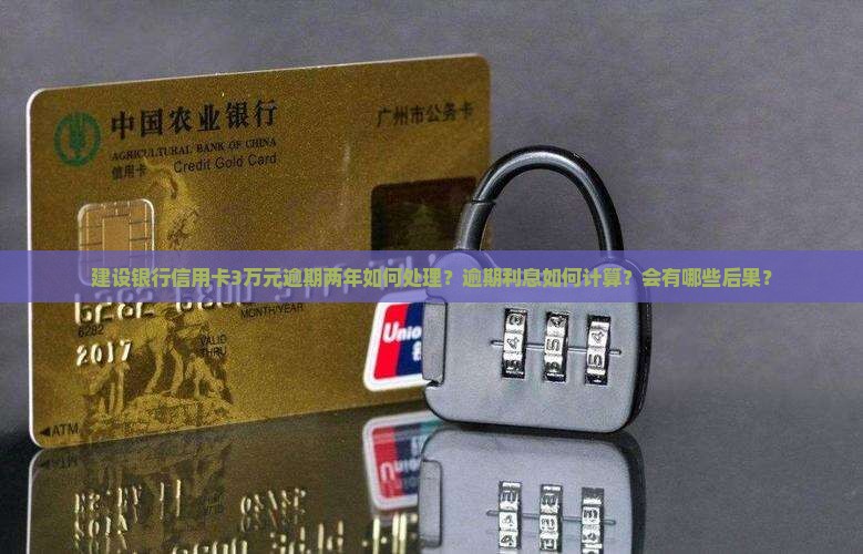 建设银行信用卡3万元逾期两年如何处理？逾期利息如何计算？会有哪些后果？