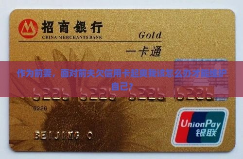 作为前妻，面对前夫欠信用卡起爽我该怎么办才能维护自己？