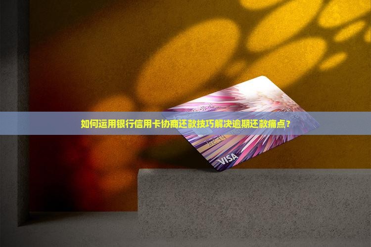 如何运用银行信用卡协商还款技巧解决逾期还款痛点？