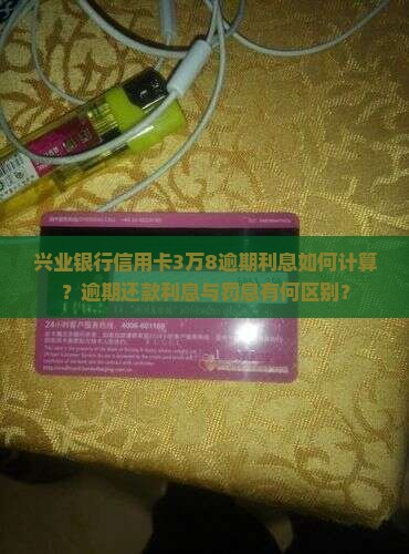 兴业银行信用卡3万8逾期利息如何计算？逾期还款利息与罚息有何区别？