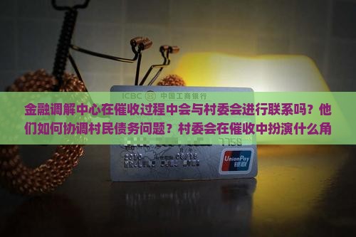 金融调解中心在催收过程中会与村委会进行联系吗？他们如何协调村民债务问题？村委会在催收中扮演什么角色？