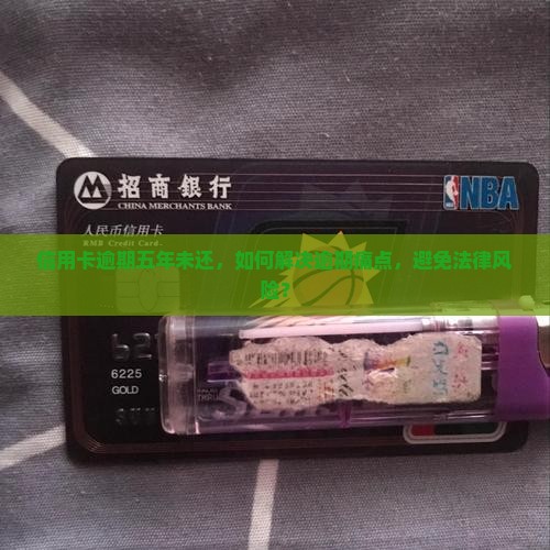 信用卡逾期五年未还，如何解决逾期痛点，避免法律风险？