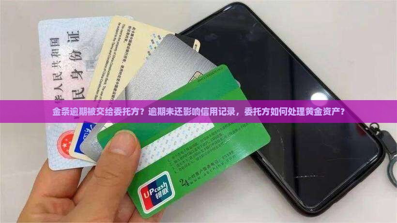 金条逾期被交给委托方？逾期未还影响信用记录，委托方如何处理黄金资产？