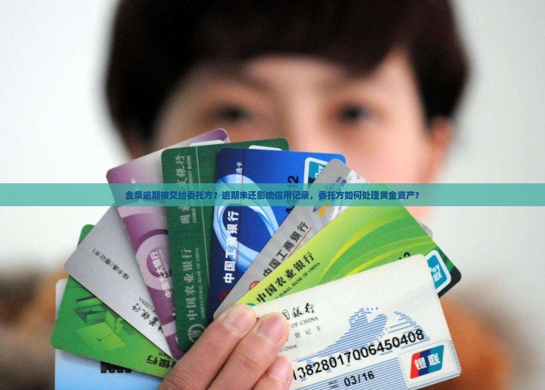 金条逾期被交给委托方？逾期未还影响信用记录，委托方如何处理黄金资产？