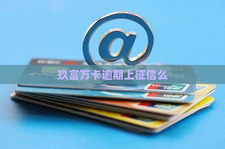 玖富万卡逾期上征信么 玖富万卡逾期上征信么