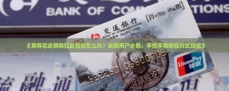 《易得花逾期疯狂发短信怎么办？逾期用户必看，手把手教你应对扰短信》