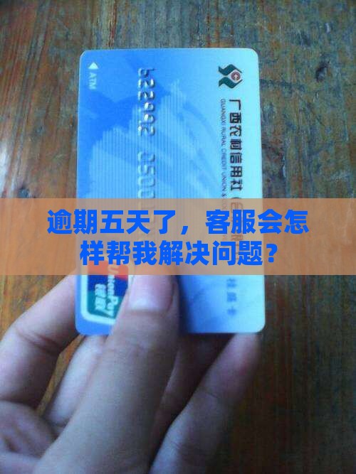 逾期五天了，客服会怎样帮我解决问题？