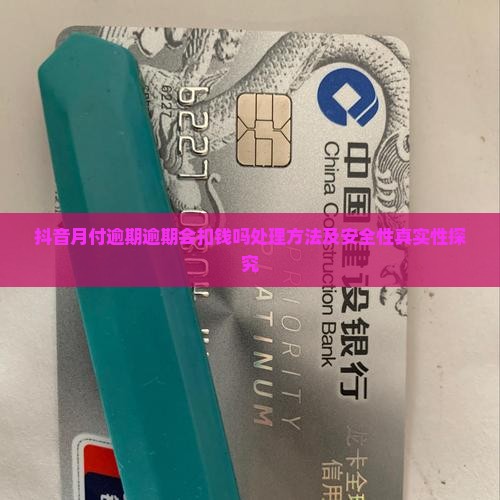 抖音月付逾期逾期会扣钱吗处理方法及安全性真实性探究