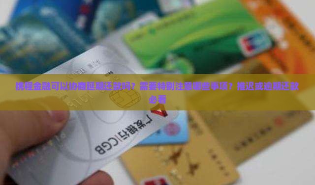 携程金融可以协商延期还款吗？需要特别注意哪些事项？推迟或逾期还款必看