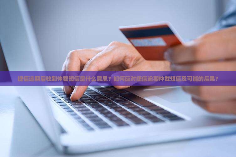 捷信逾期后收到仲裁短信是什么意思？如何应对捷信逾期仲裁短信及可能的后果？